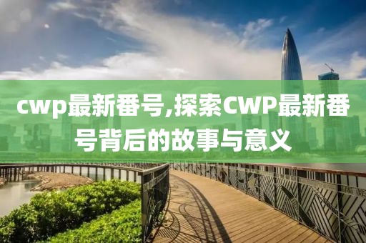 cwp最新番号,探索CWP最新番号背后的故事与意义