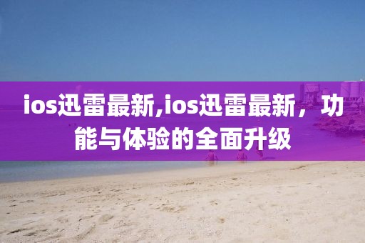 ios迅雷最新,ios迅雷最新，功能与体验的全面升级