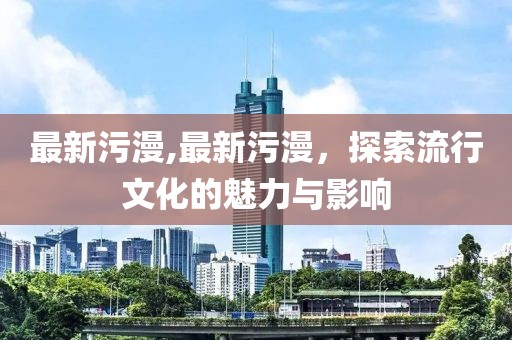 最新污漫,最新污漫，探索流行文化的魅力与影响