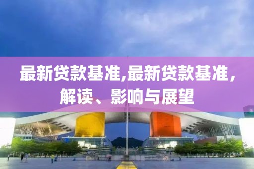 最新贷款基准,最新贷款基准，解读、影响与展望