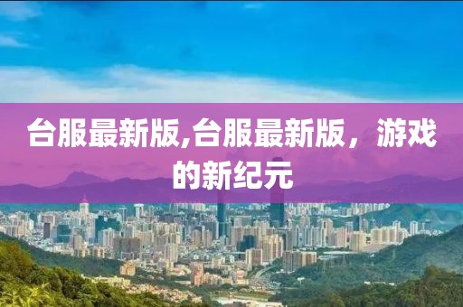 台服最新版,台服最新版，游戏的新纪元