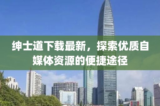 绅士道下载最新，探索优质自媒体资源的便捷途径
