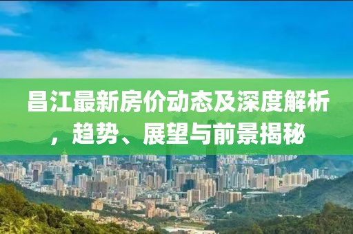 昌江最新房价动态及深度解析，趋势、展望与前景揭秘