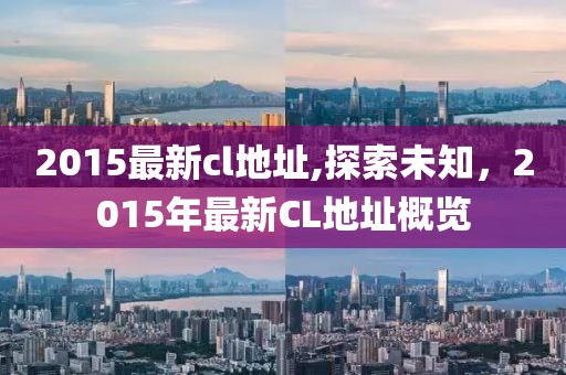2015最新cl地址,探索未知，2015年最新CL地址概览