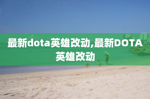 最新dota英雄改动,最新DOTA英雄改动