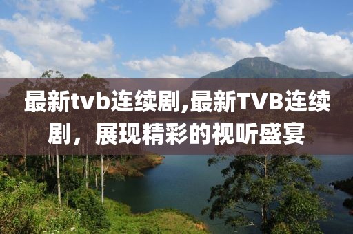 最新tvb连续剧,最新TVB连续剧，展现精彩的视听盛宴