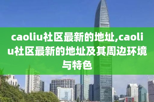 caoliu社区最新的地址,caoliu社区最新的地址及其周边环境与特色