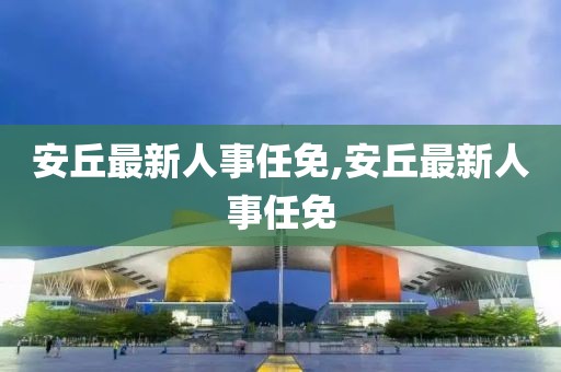 安丘最新人事任免,安丘最新人事任免
