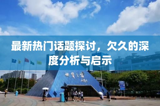 最新热门话题探讨，欠久的深度分析与启示