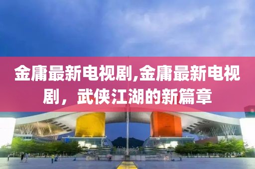 金庸最新电视剧,金庸最新电视剧，武侠江湖的新篇章