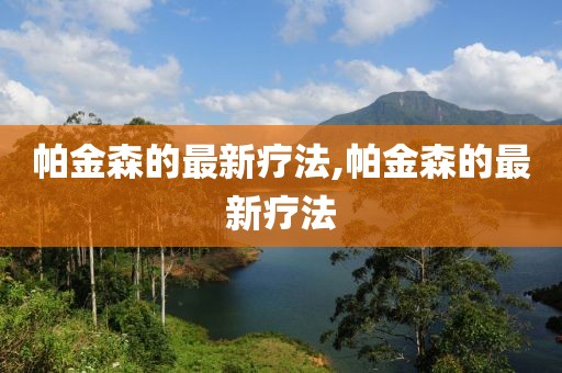 帕金森的最新疗法,帕金森的最新疗法