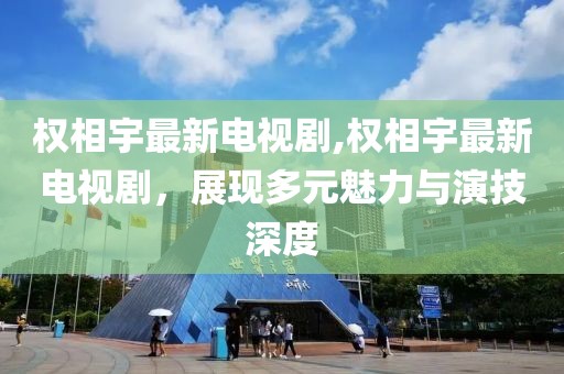 权相宇最新电视剧,权相宇最新电视剧，展现多元魅力与演技深度