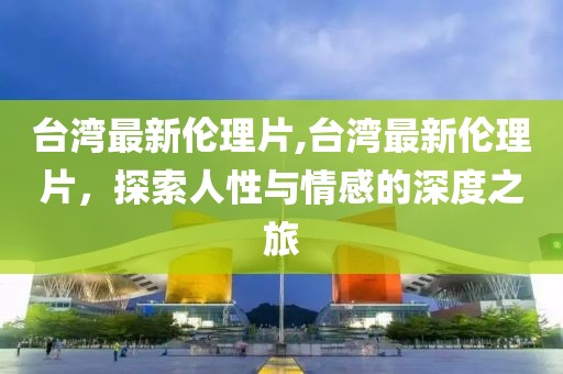 台湾最新伦理片,台湾最新伦理片，探索人性与情感的深度之旅