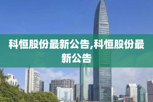 科恒股份最新公告,科恒股份最新公告