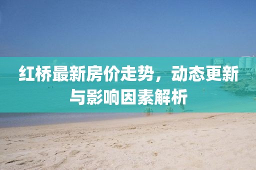 红桥最新房价走势，动态更新与影响因素解析