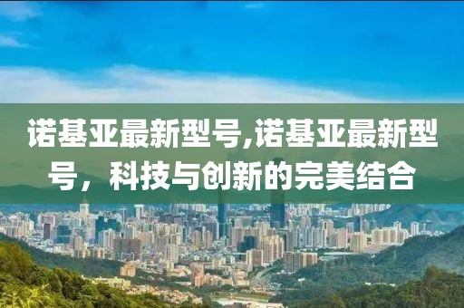 诺基亚最新型号,诺基亚最新型号，科技与创新的完美结合