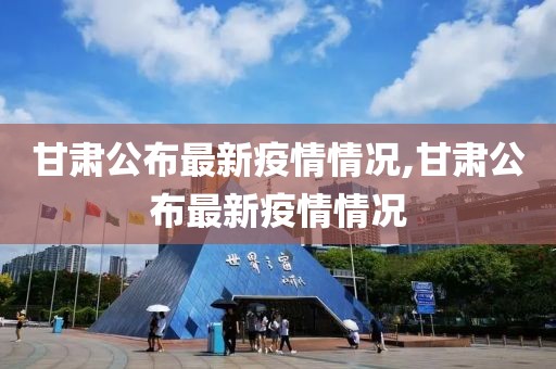 甘肃公布最新疫情情况,甘肃公布最新疫情情况