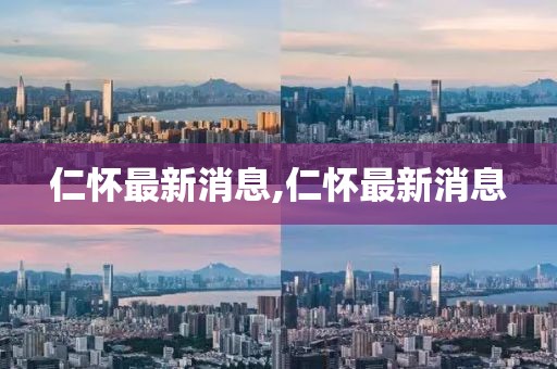 仁怀最新消息,仁怀最新消息