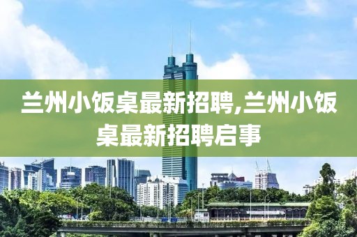兰州小饭桌最新招聘,兰州小饭桌最新招聘启事