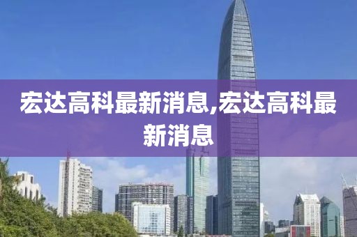 宏达高科最新消息,宏达高科最新消息