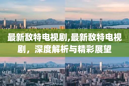 最新敌特电视剧,最新敌特电视剧，深度解析与精彩展望