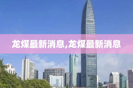 龙煤最新消息,龙煤最新消息