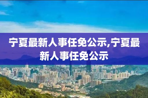宁夏最新人事任免公示,宁夏最新人事任免公示
