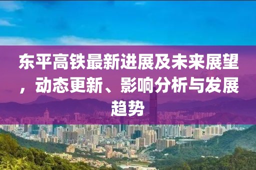 东平高铁最新进展及未来展望，动态更新、影响分析与发展趋势