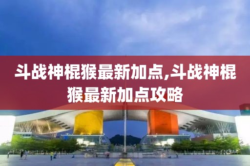 斗战神棍猴最新加点,斗战神棍猴最新加点攻略