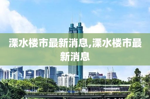 溧水楼市最新消息,溧水楼市最新消息
