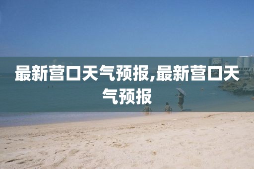 最新营口天气预报,最新营口天气预报