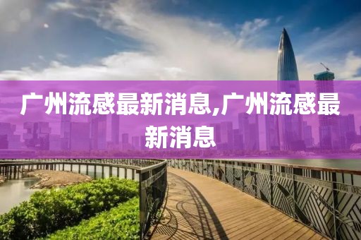 广州流感最新消息,广州流感最新消息