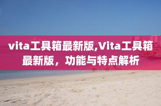 vita工具箱最新版,Vita工具箱最新版，功能与特点解析