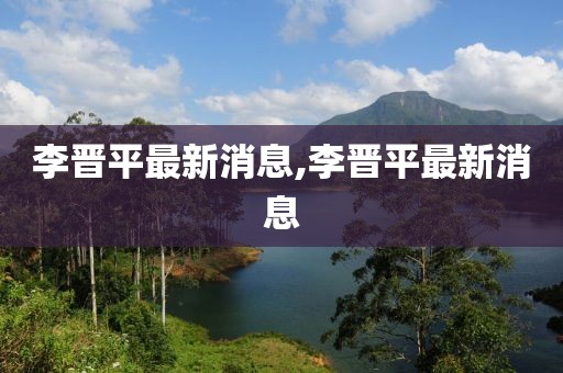 李晋平最新消息,李晋平最新消息