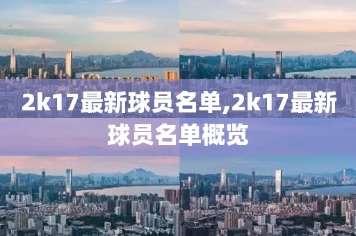 2k17最新球员名单,2k17最新球员名单概览