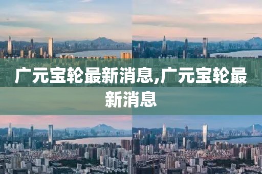 广元宝轮最新消息,广元宝轮最新消息