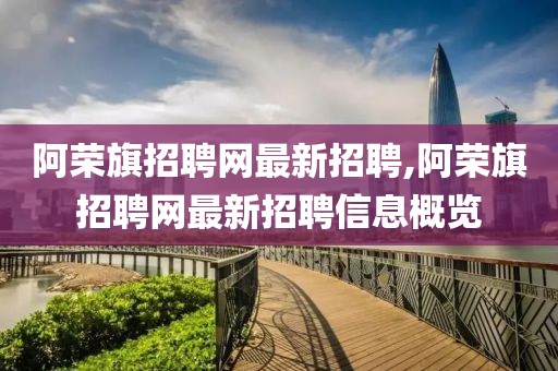阿荣旗招聘网最新招聘,阿荣旗招聘网最新招聘信息概览