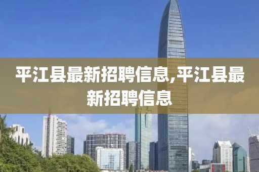 平江县最新招聘信息,平江县最新招聘信息