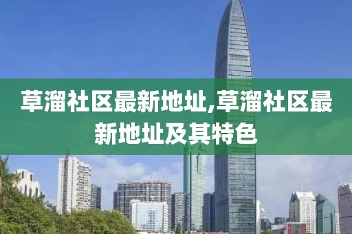 草溜社区最新地址,草溜社区最新地址及其特色