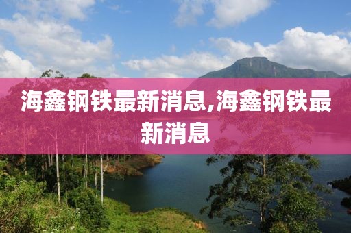 海鑫钢铁最新消息,海鑫钢铁最新消息