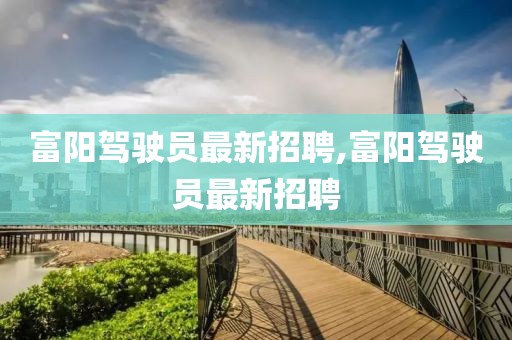 富阳驾驶员最新招聘,富阳驾驶员最新招聘