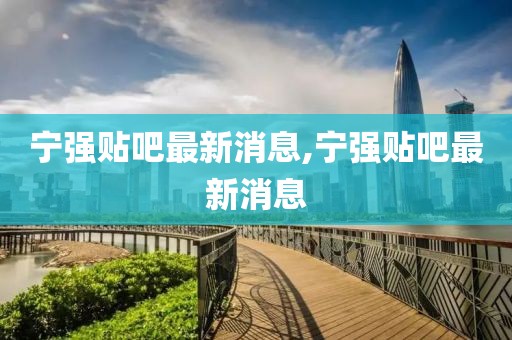 宁强贴吧最新消息,宁强贴吧最新消息