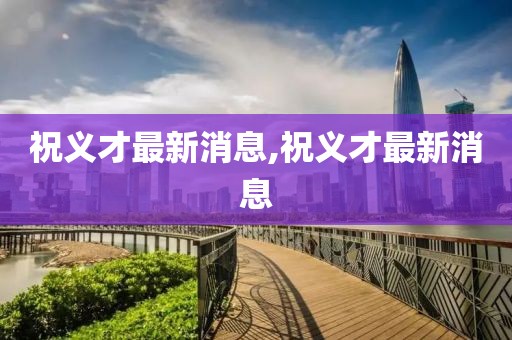 祝义才最新消息,祝义才最新消息