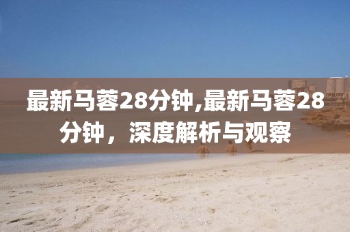 最新马蓉28分钟,最新马蓉28分钟，深度解析与观察