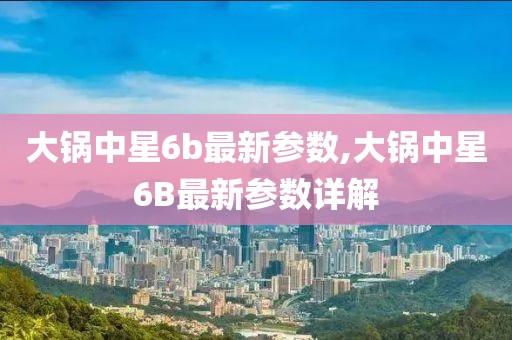 大锅中星6b最新参数,大锅中星6B最新参数详解