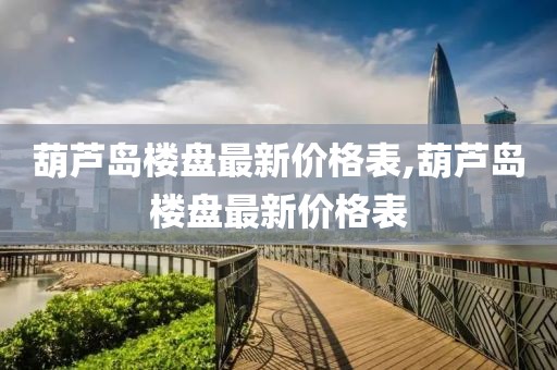 葫芦岛楼盘最新价格表,葫芦岛楼盘最新价格表