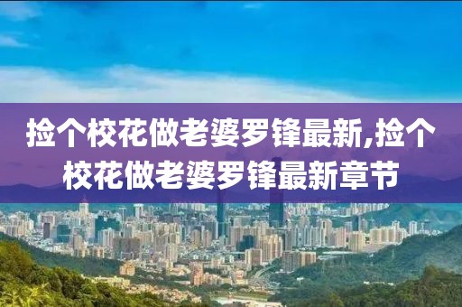 捡个校花做老婆罗锋最新,捡个校花做老婆罗锋最新章节