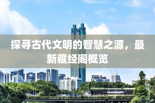 探寻古代文明的智慧之源，最新藏经阁概览