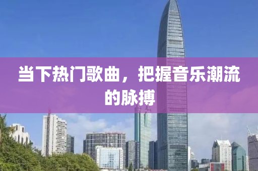 当下热门歌曲，把握音乐潮流的脉搏