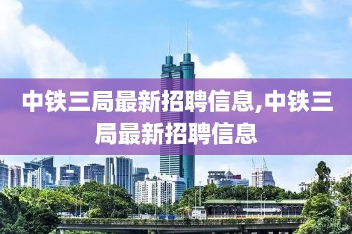 中铁三局最新招聘信息,中铁三局最新招聘信息